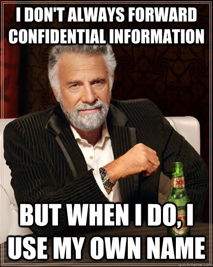 I don't always forward confidential information but when I do, I use my own name - I don't always forward confidential information but when I do, I use my own name  The Most Interesting Man In The World