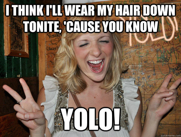 I think I'll wear my hair down tonite, 'cause you know yolo!  Yolo Girl