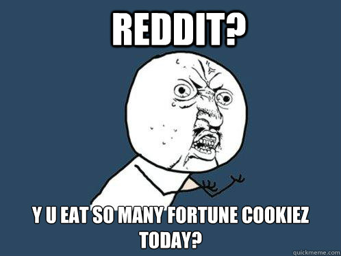 Reddit? y u eat so many fortune cookiez today?  Y U No