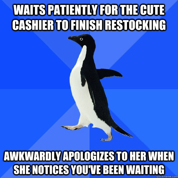 Waits patiently for the cute cashier to finish restocking awkwardly apologizes to her when she notices you've been waiting  Socially Awkward Penguin