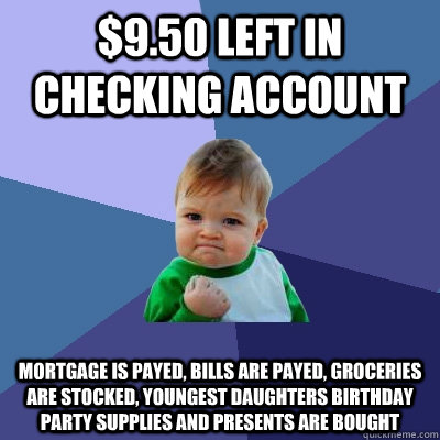 $9.50 Left in checking account mortgage is payed, bills are payed, groceries are stocked, youngest daughters birthday party supplies and presents are bought - $9.50 Left in checking account mortgage is payed, bills are payed, groceries are stocked, youngest daughters birthday party supplies and presents are bought  Success Kid