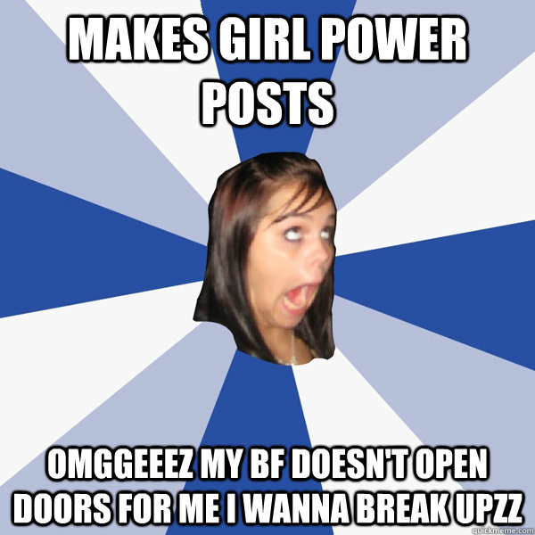 makes girl power posts omggeeez my bf doesn't open doors for me i wanna break upzz  Annoying Facebook Girl