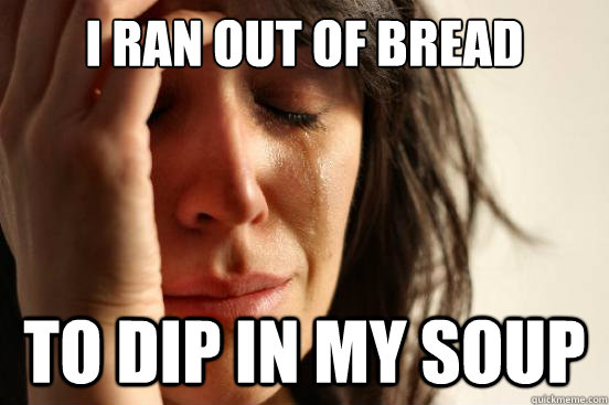 I ran out of bread to dip in my soup - I ran out of bread to dip in my soup  First World Problems