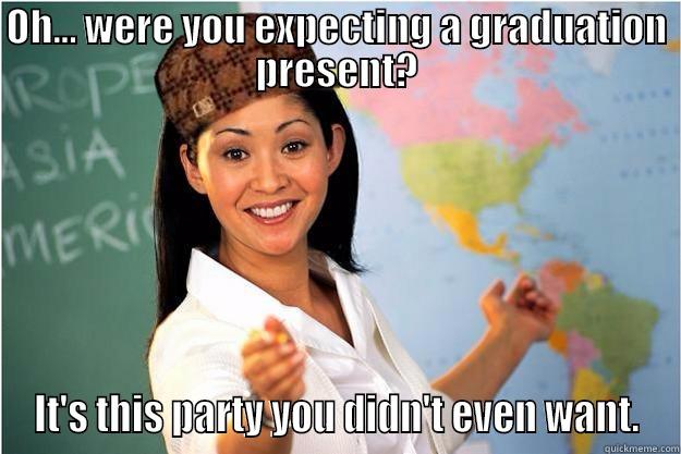 graduation card - OH... WERE YOU EXPECTING A GRADUATION PRESENT? IT'S THIS PARTY YOU DIDN'T EVEN WANT. Scumbag Teacher