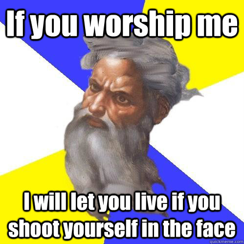 If you worship me I will let you live if you shoot yourself in the face  Advice God