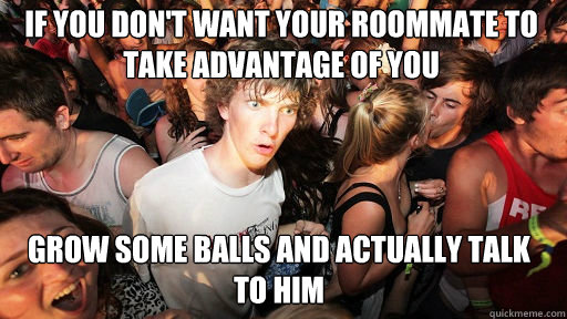 If you don't want your roommate to take advantage of you
 Grow some balls and actually talk to him  Sudden Clarity Clarence