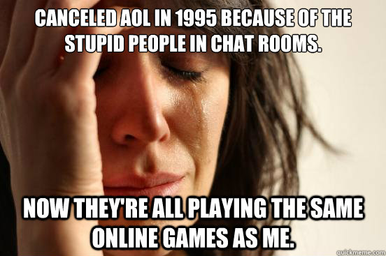 Canceled AOL in 1995 because of the stupid people in chat rooms. Now they're all playing the same online games as me.  First World Problems