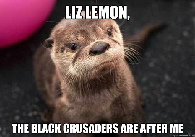 liz lemon, the black crusaders are after me - liz lemon, the black crusaders are after me  Tracy Jordan Otter