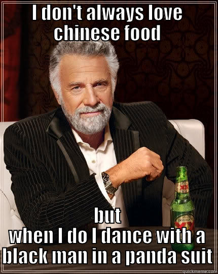 chinese food - I DON'T ALWAYS LOVE CHINESE FOOD BUT WHEN I DO I DANCE WITH A BLACK MAN IN A PANDA SUIT The Most Interesting Man In The World