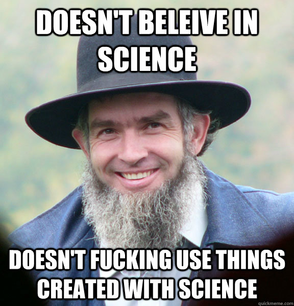 Doesn't beleive in science  Doesn't fucking use things created with science - Doesn't beleive in science  Doesn't fucking use things created with science  Good Guy Amish