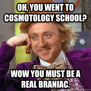 Oh, You went to cosmotology school? wow you must be a real braniac.  Condescending Wonka