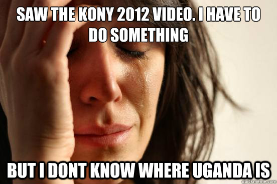 Saw the kony 2012 video. i have to do something but i dont know where uganda is  First World Problems
