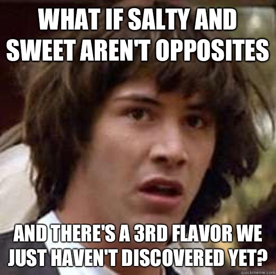 What if salty and sweet aren't opposites And there's a 3rd flavor we just haven't discovered yet? - What if salty and sweet aren't opposites And there's a 3rd flavor we just haven't discovered yet?  conspiracy keanu