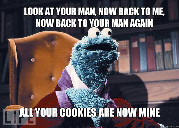look at your man, now back to me, now back to your man again all your cookies are now mine  Cookieman
