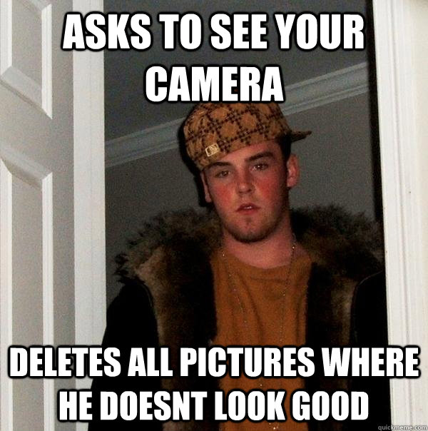 Asks to see your camera deletes all pictures where he doesnt look good  Scumbag Steve