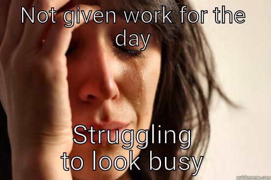 The struggle is real - NOT GIVEN WORK FOR THE DAY STRUGGLING TO LOOK BUSY First World Problems