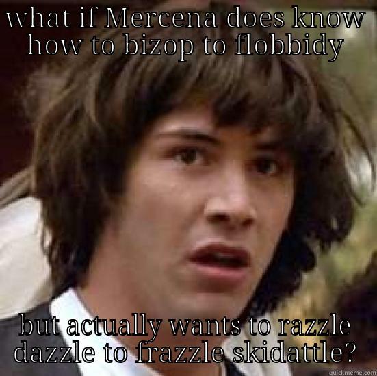 WHAT IF MERCENA DOES KNOW HOW TO BIZOP TO FLOBBIDY BUT ACTUALLY WANTS TO RAZZLE DAZZLE TO FRAZZLE SKIDATTLE? conspiracy keanu