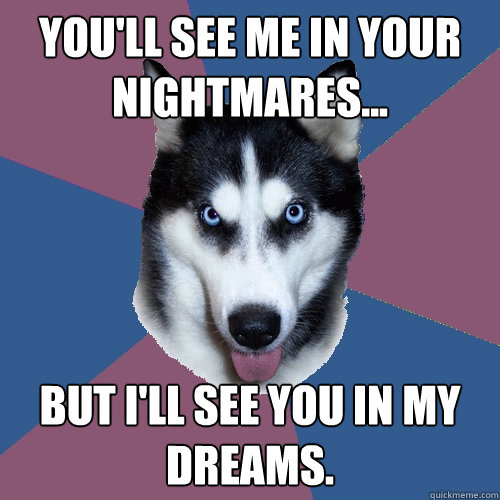 you'll see me in your nightmares... but i'll see you in my dreams.  Creeper Canine