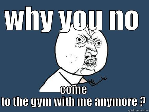 WHY YOU NO COME TO THE GYM WITH ME ANYMORE ? Y U No