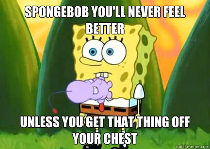 spongebob you'll never feel better Unless you get that thing off your chest - spongebob you'll never feel better Unless you get that thing off your chest  thing on spongebobs chest