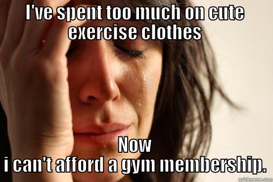 I'VE SPENT TOO MUCH ON CUTE EXERCISE CLOTHES NOW I CAN'T AFFORD A GYM MEMBERSHIP. First World Problems