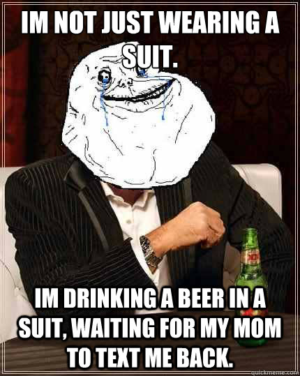 Im not just wearing a suit.  Im drinking a beer in a suit, waiting for my mom to text me back.   Most Forever Alone In The World