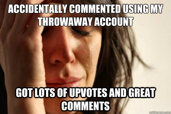 Accidentally commented using my throwaway account Got lots of upvotes and great comments  First World Problems