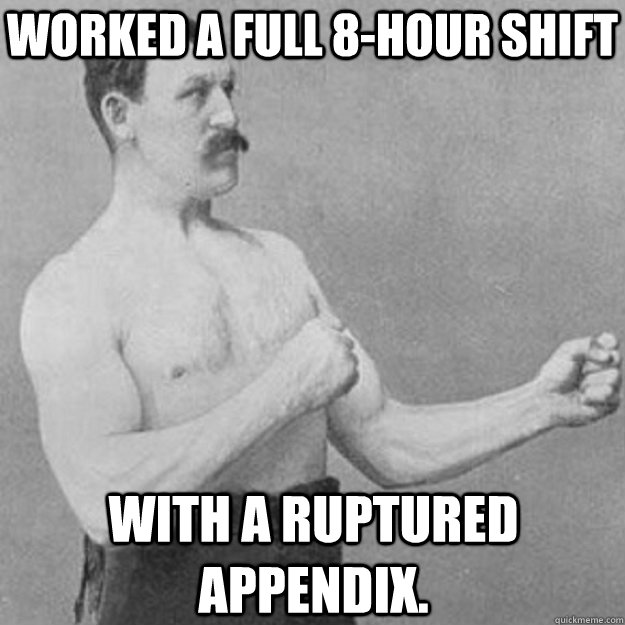 Worked a full 8-hour shift With a ruptured appendix.  overly manly man