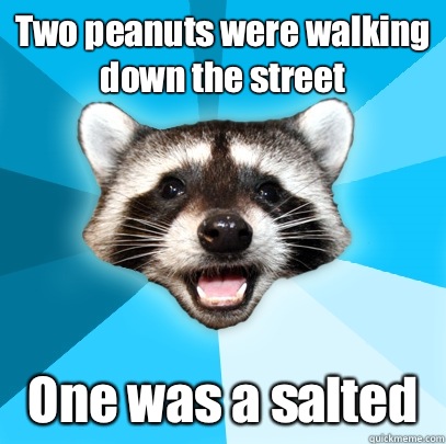 Two peanuts were walking down the street One was a salted  Lame Pun Coon