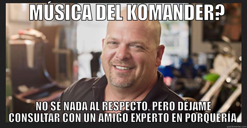         MÚSICA DEL KOMANDER?        NO SE NADA AL RESPECTO, PERO DÉJAME CONSULTAR CON UN AMIGO EXPERTO EN PORQUERÍA Misc