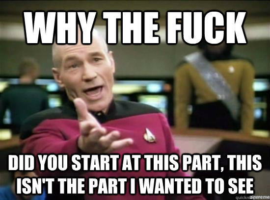 Why the fuck did you start at this part, this isn't the part i wanted to see  Annoyed Picard HD