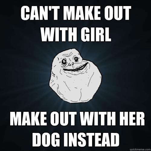 Can't make out with girl  make out with her dog instead  Forever Alone