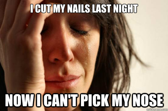 i cut my nails last night now i can't pick my nose  First World Problems