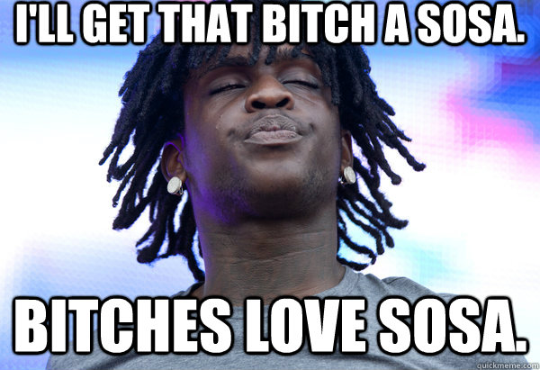 I'll get that bitch a Sosa. Bitches love sosa.  