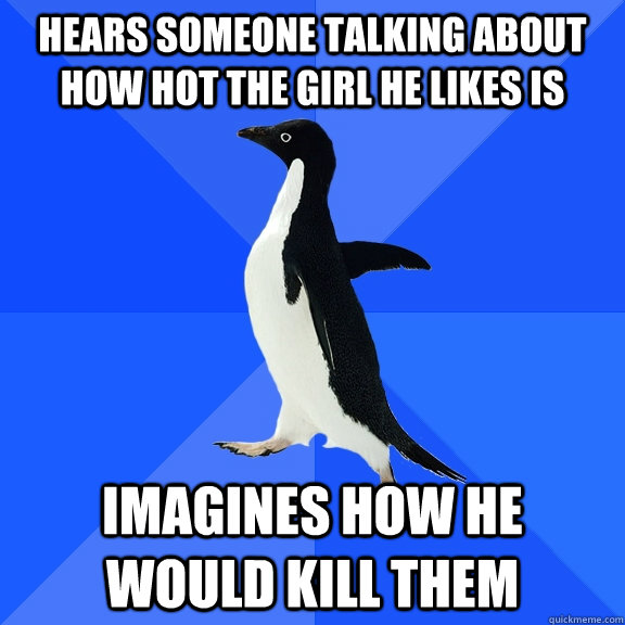 hears someone talking about how hot the girl he likes is imagines how he would kill them  Socially Awkward Penguin