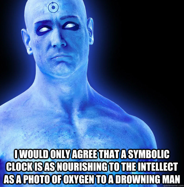  I would only agree that a symbolic clock is as nourishing to the intellect as a photo of oxygen to a drowning man -  I would only agree that a symbolic clock is as nourishing to the intellect as a photo of oxygen to a drowning man  condescending doctor manhattan