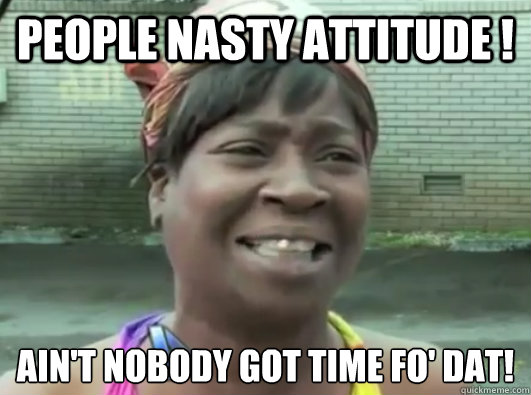 people nasty attitude ! Ain't nobody got time fo' dat!  