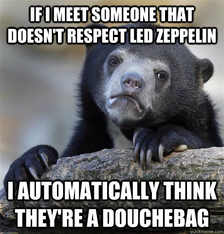 If I meet someone that doesn't respect Led Zeppelin I automatically think they're a douchebag  Confession Bear