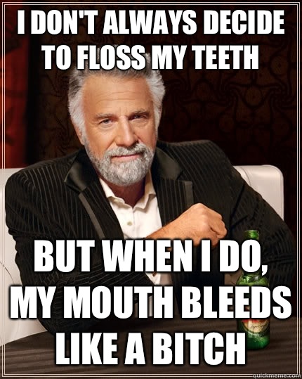 I don't always decide to floss my teeth  but when I do, my mouth bleeds like a bitch  The Most Interesting Man In The World