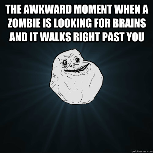 The awkward moment when a zombie is looking for brains and it walks right past you   Forever Alone