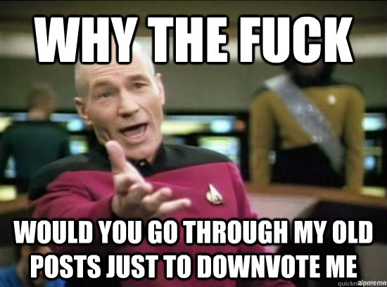 Why the fuck would you go through my old posts just to downvote me  Annoyed Picard HD