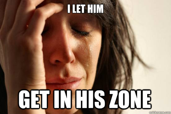 I let him get in his zone - I let him get in his zone  First World Problems