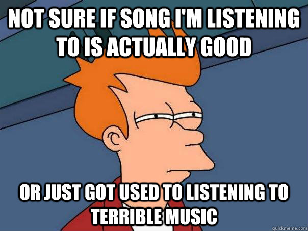 Not sure if song i'm listening to is actually good Or just got used to listening to terrible music  Futurama Fry