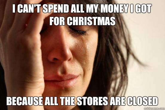 I can't spend all my money I got for Christmas  Because all the stores are closed  First World Problems