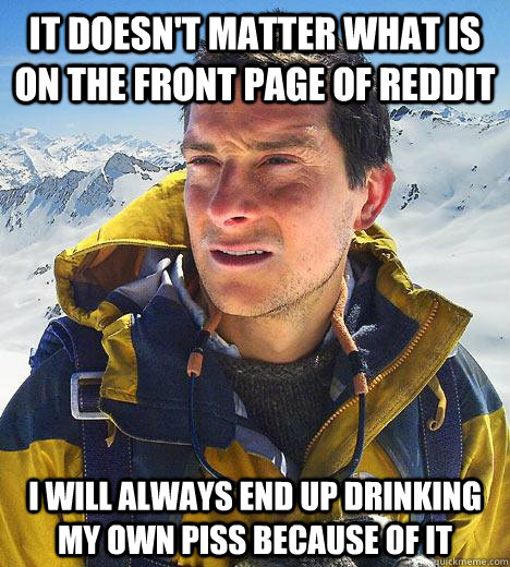 It doesn't matter what is on the front page of reddit I will always end up drinking my own piss because of it  Bear Grylls