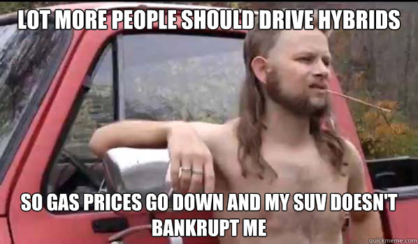 lot more people should drive hybrids so gas prices go down and my suv doesn't bankrupt me  Almost Politically Correct Redneck