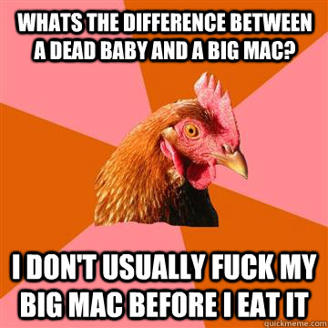 Whats the difference between a dead baby and a big mac? I don't usually fuck my big mac before i eat it  Anti-Joke Chicken