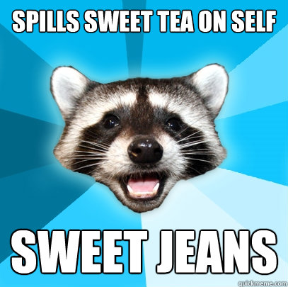spills sweet tea on self sweet jeans  Lame Pun Coon