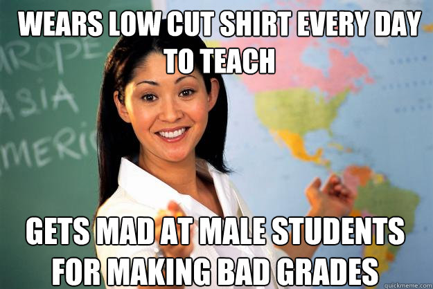 wears low cut shirt every day to teach gets mad at male students for making bad grades  Unhelpful High School Teacher