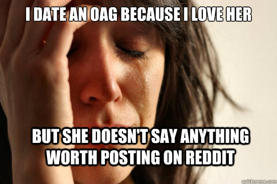 I date an OAG because i love her but she doesn't say anything worth posting on reddit  First World Problems